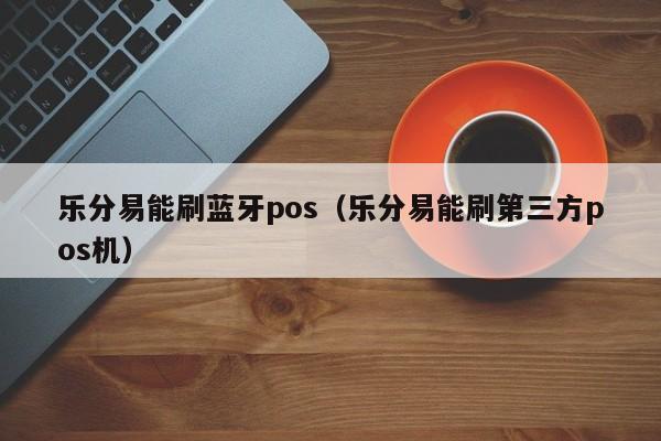 乐分易能刷蓝牙pos（乐分易能刷第三方pos机）