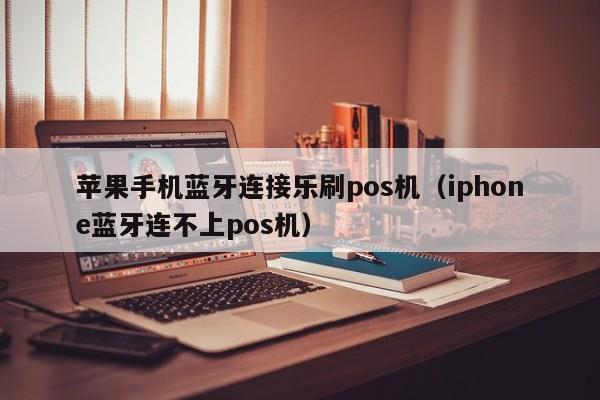 苹果手机蓝牙连接乐刷pos机（iphone蓝牙连不上pos机）