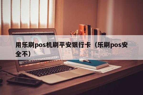 用乐刷pos机刷平安银行卡（乐刷pos安全不）