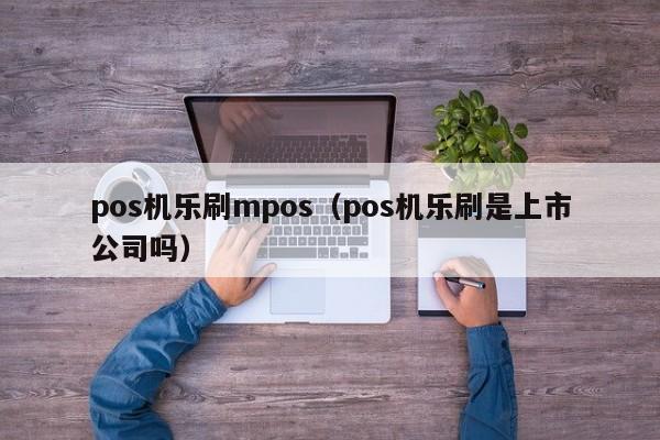 pos机乐刷mpos（pos机乐刷是上市公司吗）