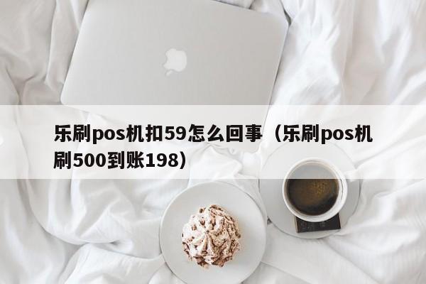 乐刷pos机扣59怎么回事（乐刷pos机刷500到账198）