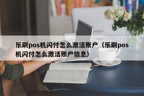 乐刷pos机闪付怎么激活账户（乐刷pos机闪付怎么激活账户信息）