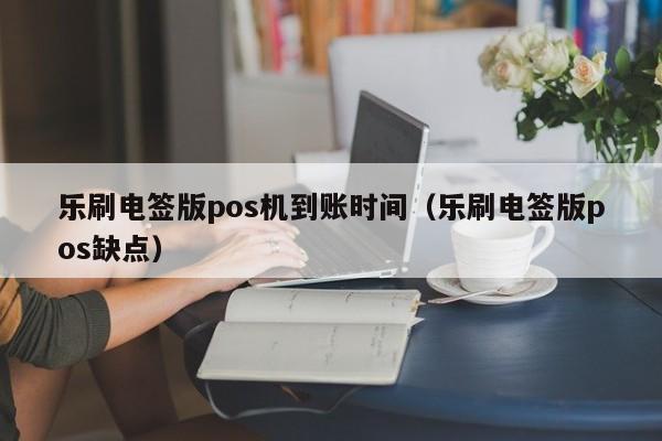 乐刷电签版pos机到账时间（乐刷电签版pos缺点）