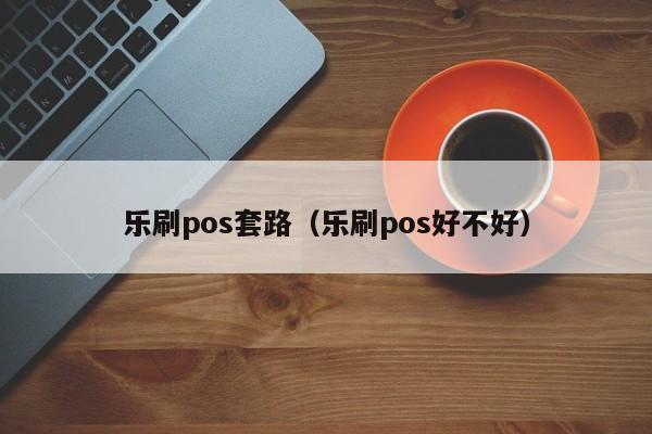 乐刷pos套路（乐刷pos好不好）