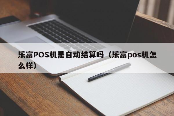 乐富POS机是自动结算吗（乐富pos机怎么样）