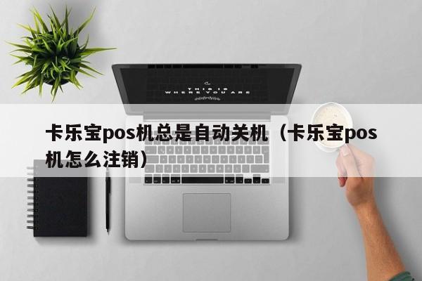 卡乐宝pos机总是自动关机（卡乐宝pos机怎么注销）