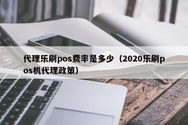 代理乐刷pos费率是多少（2020乐刷pos机代理政策）