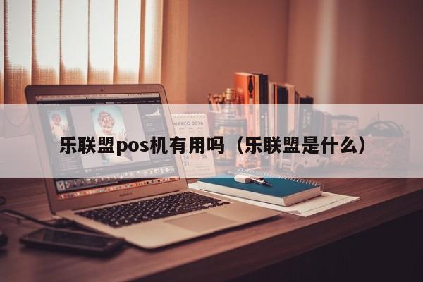 乐联盟pos机有用吗（乐联盟是什么）