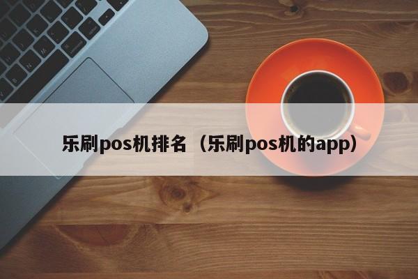 乐刷pos机排名（乐刷pos机的app）