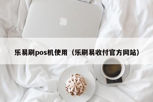 乐易刷pos机使用（乐刷易收付官方网站）