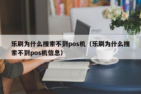 乐刷为什么搜索不到pos机（乐刷为什么搜索不到pos机信息）