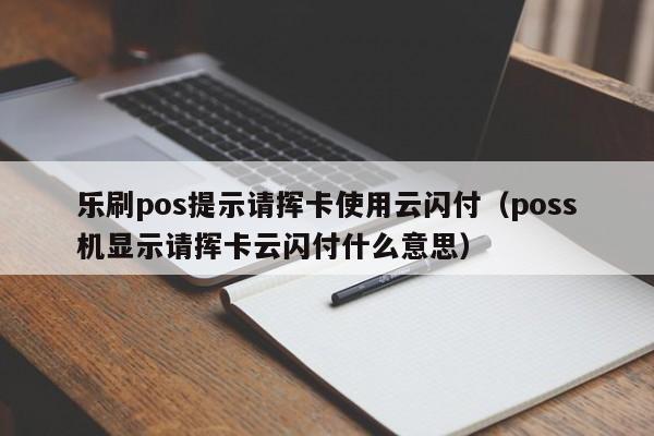 乐刷pos提示请挥卡使用云闪付（poss机显示请挥卡云闪付什么意思）