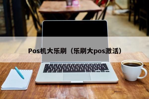 Pos机大乐刷（乐刷大pos激活）