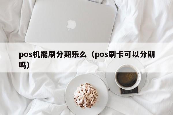 pos机能刷分期乐么（pos刷卡可以分期吗）