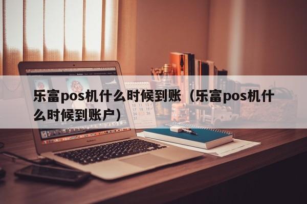 乐富pos机什么时候到账（乐富pos机什么时候到账户）