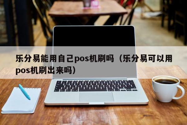 乐分易能用自己pos机刷吗（乐分易可以用pos机刷出来吗）