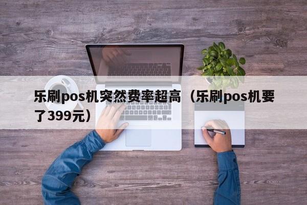 乐刷pos机突然费率超高（乐刷pos机要了399元）