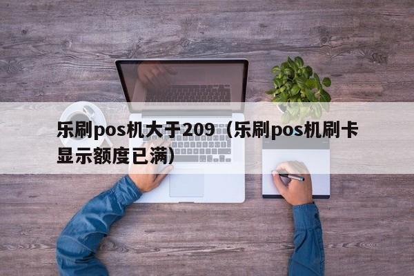 乐刷pos机大于209（乐刷pos机刷卡显示额度已满）