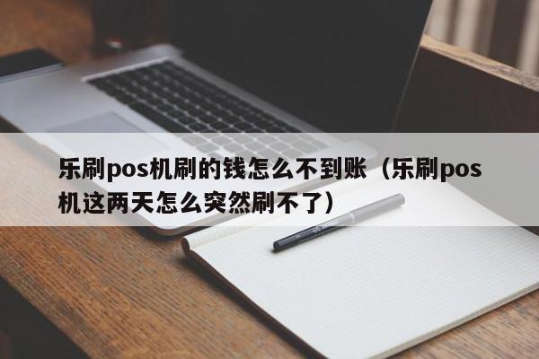 乐刷pos机刷的钱怎么不到账（乐刷pos机这两天怎么突然刷不了）