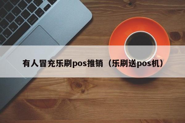 有人冒充乐刷pos推销（乐刷送pos机）