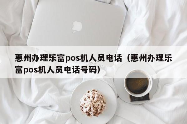 惠州办理乐富pos机人员电话（惠州办理乐富pos机人员电话号码）