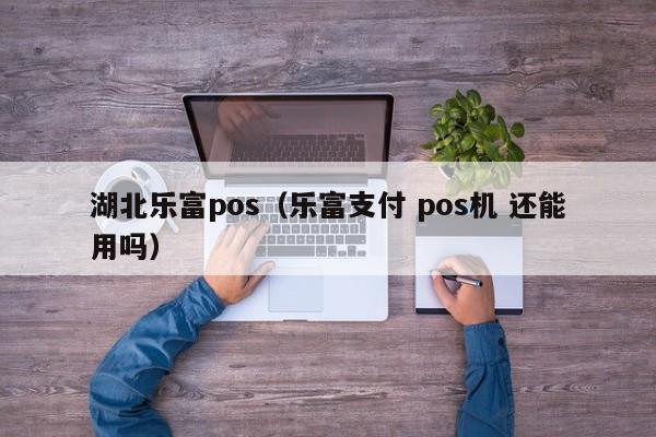 湖北乐富pos（乐富支付 pos机 还能用吗）