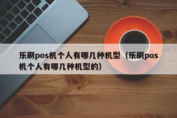 乐刷pos机个人有哪几种机型（乐刷pos机个人有哪几种机型的）