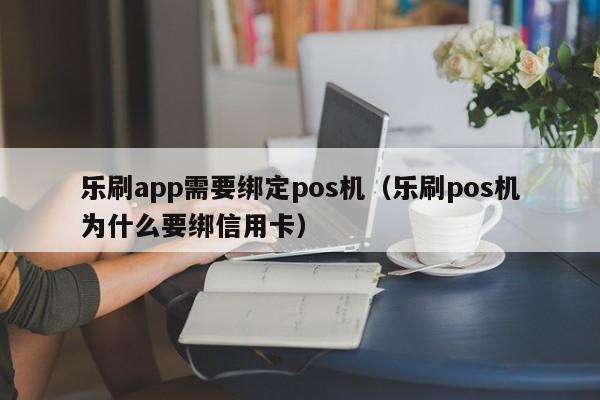 乐刷app需要绑定pos机（乐刷pos机为什么要绑信用卡）