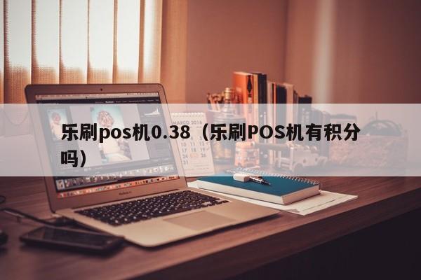 乐刷pos机0.38（乐刷POS机有积分吗）