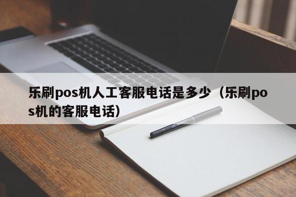 乐刷pos机人工客服电话是多少（乐刷pos机的客服电话）