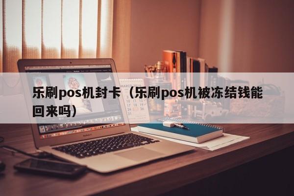 乐刷pos机封卡（乐刷pos机被冻结钱能回来吗）