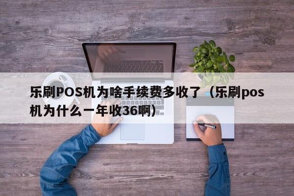 乐刷POS机为啥手续费多收了（乐刷pos机为什么一年收36啊）