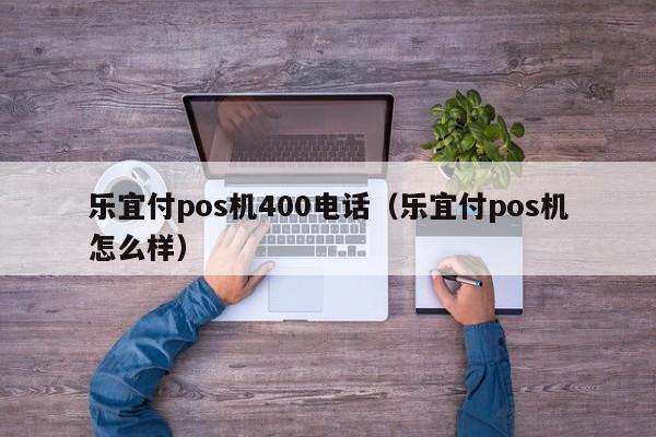 乐宜付pos机400电话（乐宜付pos机怎么样）