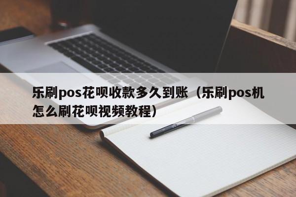 乐刷pos花呗收款多久到账（乐刷pos机怎么刷花呗视频教程）