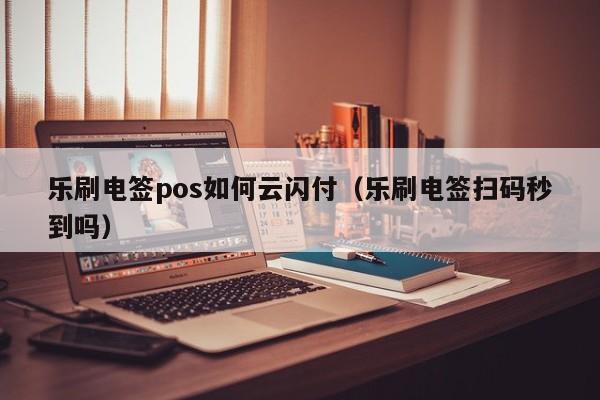 乐刷电签pos如何云闪付（乐刷电签扫码秒到吗）