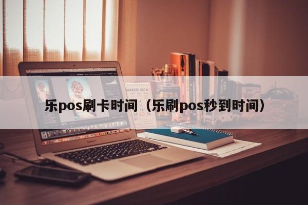 乐pos刷卡时间（乐刷pos秒到时间）