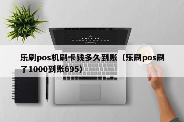 乐刷pos机刷卡钱多久到账（乐刷pos刷了1000到账695）