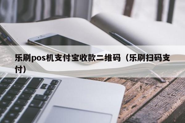 乐刷pos机支付宝收款二维码（乐刷扫码支付）