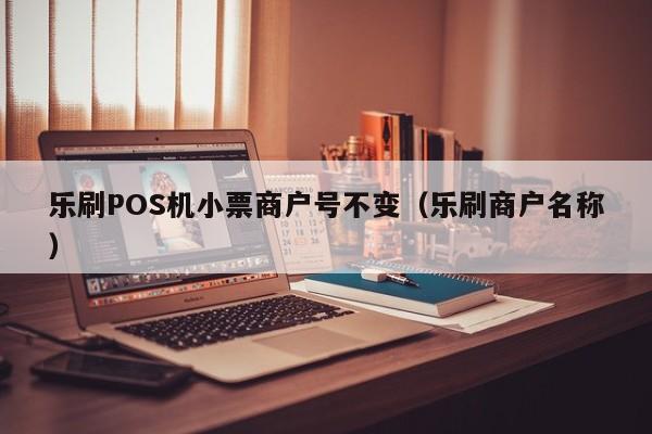 乐刷POS机小票商户号不变（乐刷商户名称）