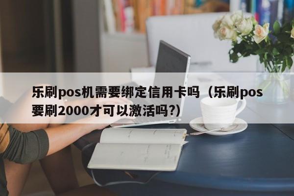 乐刷pos机需要绑定信用卡吗（乐刷pos要刷2000才可以激活吗?）