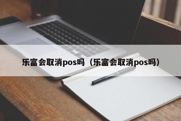 乐富会取消pos吗（乐富会取消pos吗）