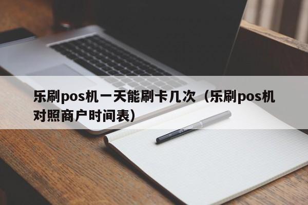 乐刷pos机一天能刷卡几次（乐刷pos机对照商户时间表）