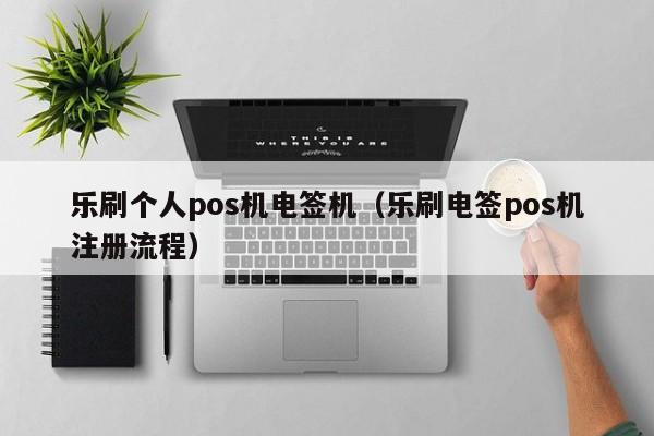 乐刷个人pos机电签机（乐刷电签pos机注册流程）