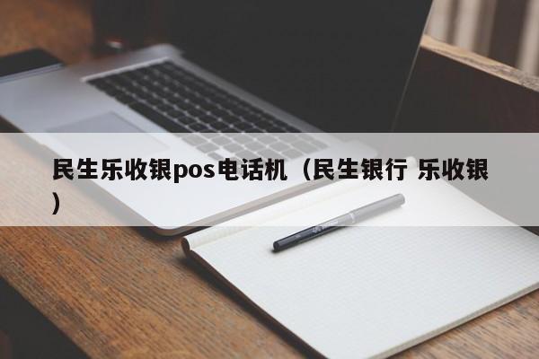 民生乐收银pos电话机（民生银行 乐收银）