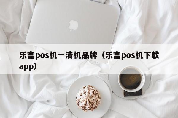 乐富pos机一清机品牌（乐富pos机下载app）