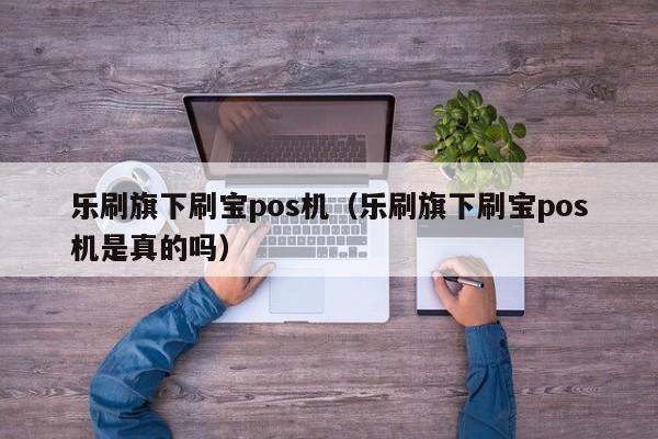 乐刷旗下刷宝pos机（乐刷旗下刷宝pos机是真的吗）