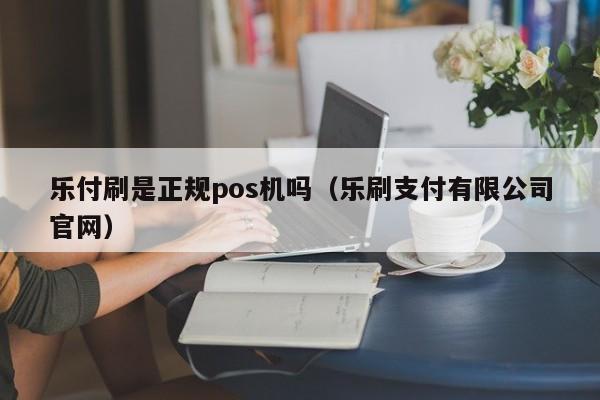 乐付刷是正规pos机吗（乐刷支付有限公司官网）