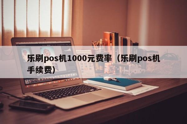 乐刷pos机1000元费率（乐刷pos机手续费）