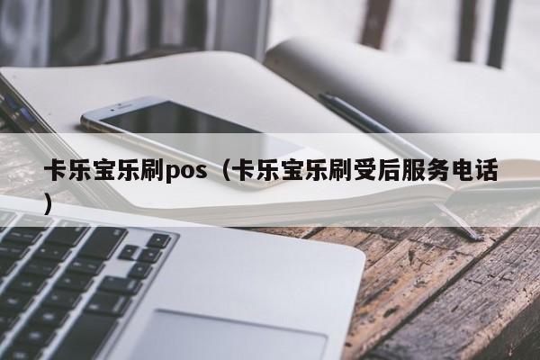 卡乐宝乐刷pos（卡乐宝乐刷受后服务电话）