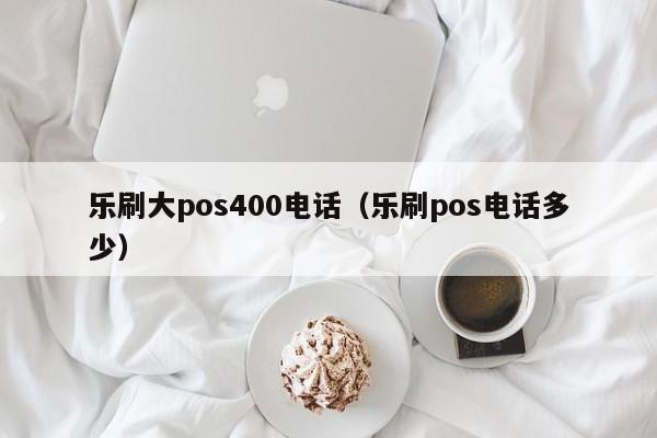 乐刷大pos400电话（乐刷pos电话多少）